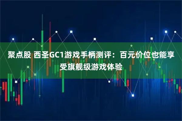 聚点股 西圣GC1游戏手柄测评：百元价位也能享受旗舰级游戏体验