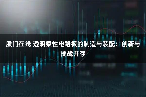 股门在线 透明柔性电路板的制造与装配：创新与挑战并存