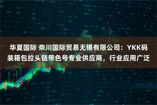 华夏国际 奈川国际贸易无锡有限公司：YKK码装箱包拉头链带色号专业供应商，行业应用广泛