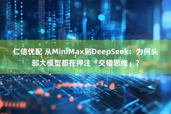 仁信优配 从MiniMax到DeepSeek：为何头部大模型都在押注「交错思维」？