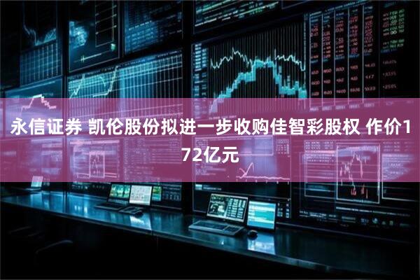 永信证券 凯伦股份拟进一步收购佳智彩股权 作价172亿元