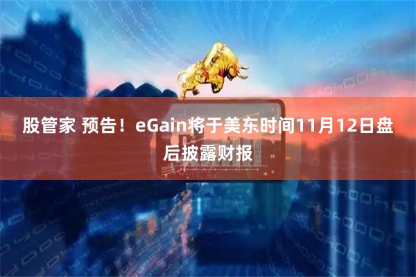 股管家 预告！eGain将于美东时间11月12日盘后披露财报