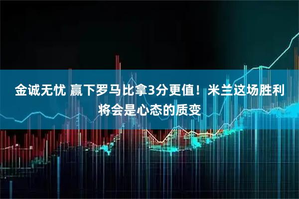 金诚无忧 赢下罗马比拿3分更值！米兰这场胜利将会是心态的质变