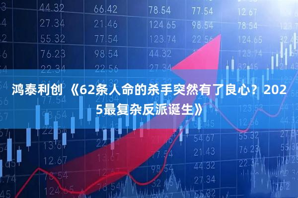 鸿泰利创 《62条人命的杀手突然有了良心？2025最复杂反派诞生》