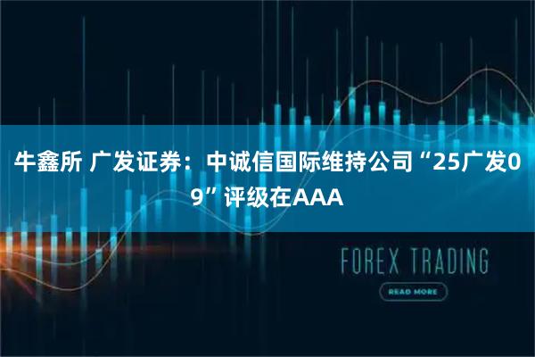 牛鑫所 广发证券：中诚信国际维持公司“25广发09”评级在AAA